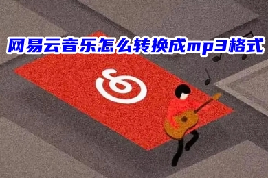 网易云音乐怎么转换成mp3格式 网易云音乐免费音频转换mp3的方法教程