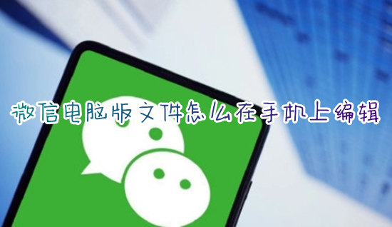 微信电脑版文件怎么在手机上编辑 手机如何编辑微信电脑版文件