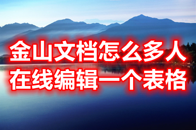金山文档怎么多人在线编辑一个表格 金山文档怎么设置编辑权限