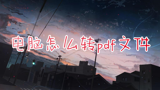 电脑怎么转pdf文件 文件怎么转换成pdf格式