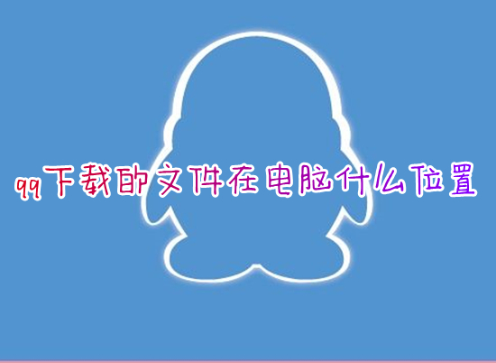 qq下载的文件在电脑什么位置 电脑qq下载的文件在哪