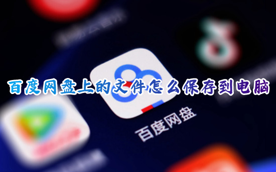 百度网盘上的文件怎么保存到电脑 如何将百度网盘的文件下载到电脑
