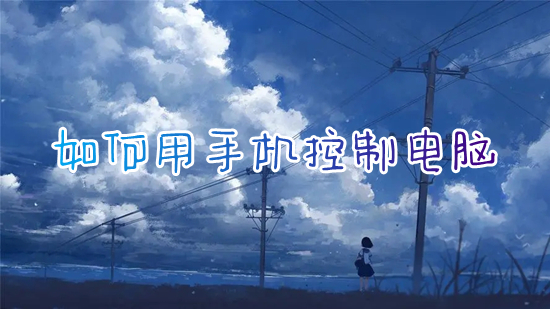 如何用手机控制电脑 手机怎么远程控制电脑