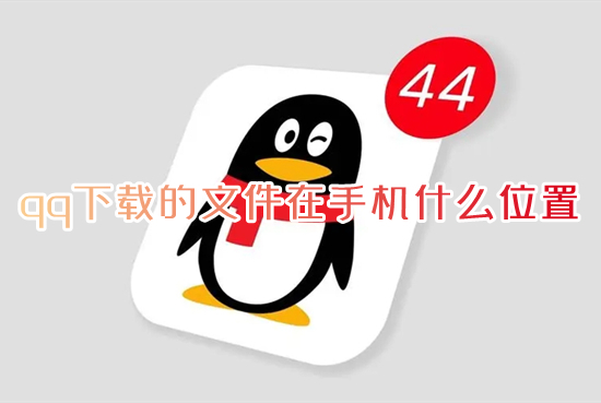 qq下载的文件在手机什么位置 qq文件在手机哪个文件夹