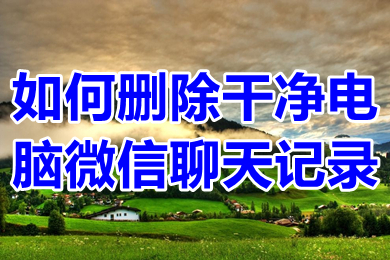 如何删除干净电脑微信聊天记录 怎么彻底删除电脑里微信聊天记录