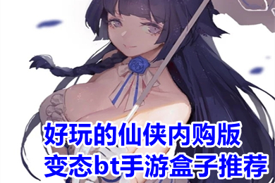 好玩的仙侠内购版变态bt手游盒子推荐 仙侠变态手游盒子大全