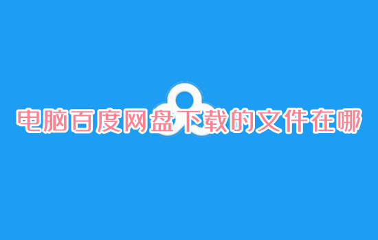 电脑百度网盘下载的文件在哪 电脑百度网盘下载的文件位置介绍