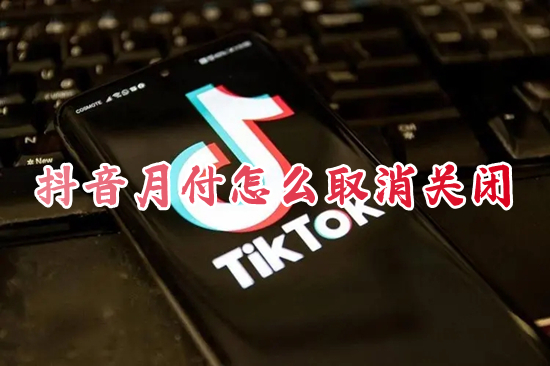 抖音月付怎么取消关闭 抖音月付在哪里关闭