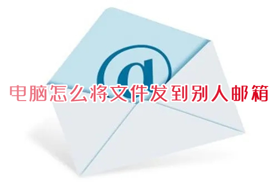 电脑怎么将文件发到别人邮箱 qq邮箱发送文件怎么发