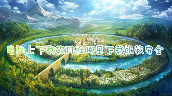 电脑上下载软件在哪里下载比较安全 如何在电脑上下载软件
