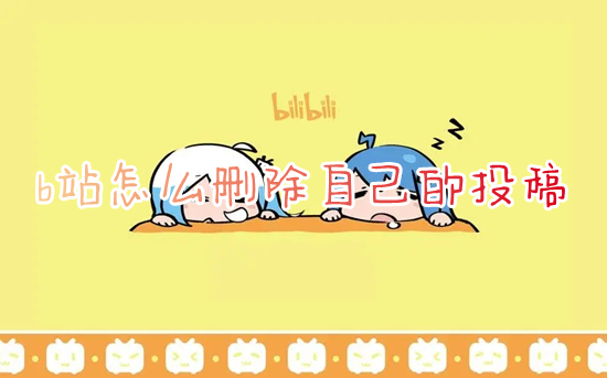 b站怎么删除自己的投稿 b站删除投稿视频的方法