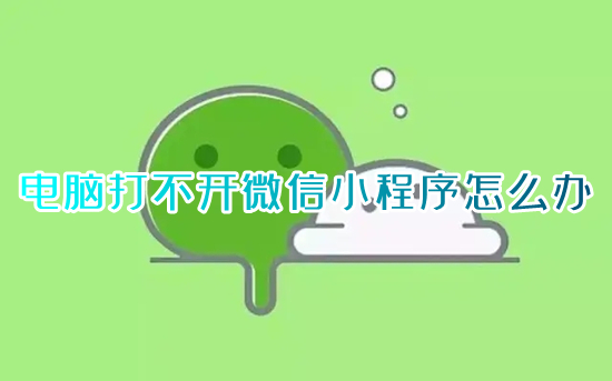 电脑打不开微信小程序怎么办 电脑微信小程序打不开什么原因