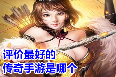 评价最好的传奇手游是哪个 2022现在火的传奇手游排行榜
