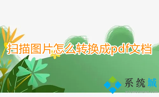 扫描图片怎么转换成pdf文档 扫描文件如何转换成pdf