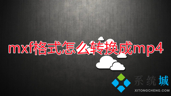 mxf格式怎么转换成mp4 mxf文件如何转换为mp4