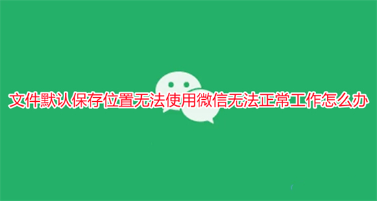 文件默认保存位置无法使用微信无法正常工作怎么办
