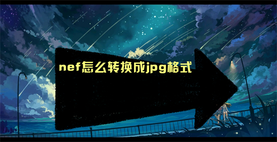 nef怎么转换成jpg格式 nef转换成jpg格式的方法