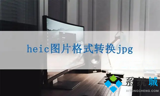 heic格式转化jpg如何操作 heic文件怎么转换成jpg