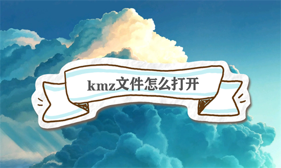 kmz文件怎么打开 kmz文件用什么软件打开