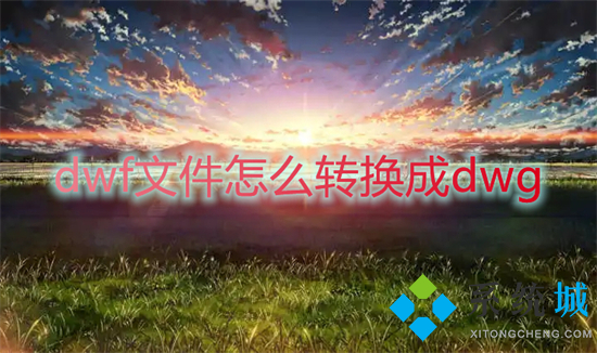 dwf文件怎么转换成dwg 如何将dwf格式图纸转化为dwg