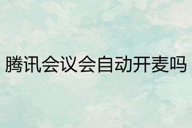 腾讯会议会自动开麦吗 腾讯会议怎么关闭麦克风