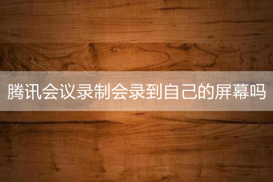 腾讯会议录制会录到自己的屏幕吗 腾讯会议录屏方法介绍