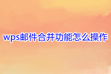 wps邮件合并功能怎么操作 wps邮件合并的基本操作步骤