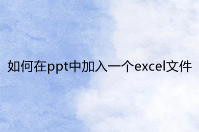 如何在ppt中加入一个excel文件 ppt里面怎么放excel文件