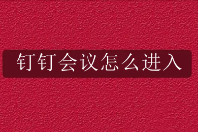 钉钉会议怎么进入 钉钉如何加入会议