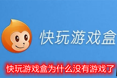 快玩游戏盒为什么没有游戏了 快玩游戏盒里的游戏为什么玩不了