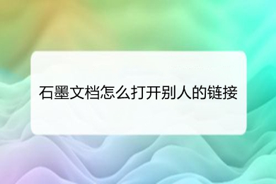 石墨文档怎么打开别人的链接 石墨文档打开别人的链接的方法