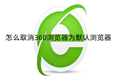 怎么取消360浏览器为默认浏览器 取消将360浏览器设置为默认浏览器的方法