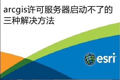 arcgis许可服务器启动不了的三种解决方法 arcgis许可服务器无法启动的解决教程