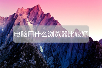 电脑用什么浏览器比较好 电脑上比较好用的浏览器推荐