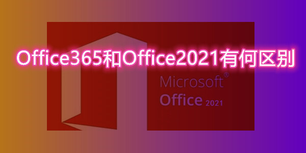 Office365和Office2021有何区别 一文教你office软件怎么选