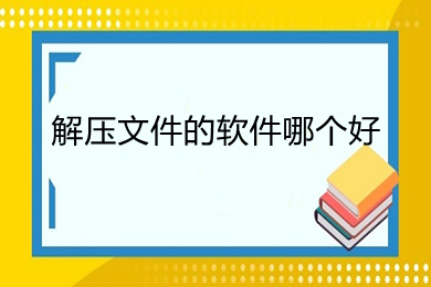 解压文件的软件哪个好 好用的解压软件推荐