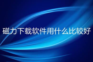 磁力下载软件用什么比较好 比较好用的磁力下载软件推荐