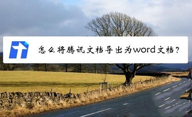 腾讯文档怎么转成word文档 将腾讯文档转换成word文档的方法