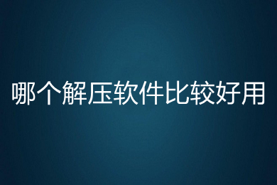哪个解压软件比较好用 比较好用的解压软件推荐
