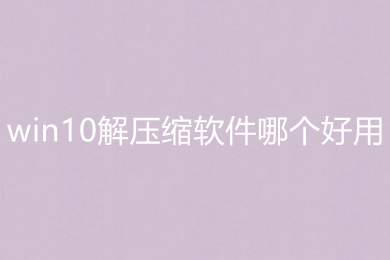 win10解压缩软件哪个好用 win10解压缩软件推荐