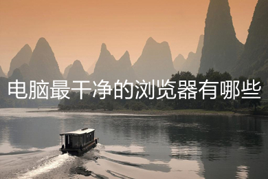 电脑最干净的浏览器有哪些 电脑最干净的浏览器推荐