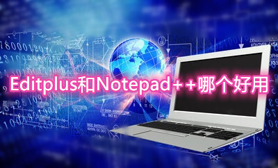 Editplus和Notepad++哪个好用？特色功能详细对比