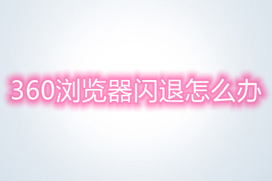 360浏览器闪退怎么办 360浏览器打开就闪退的解决方法