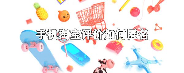 手机淘宝怎么匿名评论 匿名评论方式一览