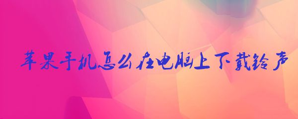 苹果手机怎么在电脑上下载铃声 在电脑上下载铃声方式一览