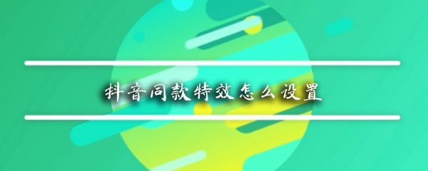 抖音同款特效在哪_抖音同款特效设置教程