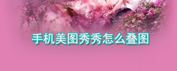 手机美图秀秀如何叠图_手机美图秀秀叠图方法详解