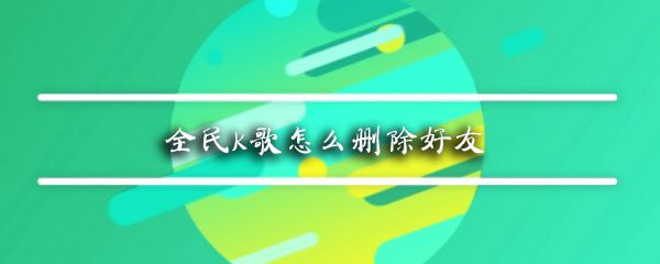 全民K歌如何删除好友_全民K歌删除好友方法解析