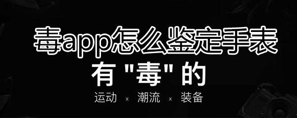 毒app如何鉴定手表_毒app鉴定手表方法一览