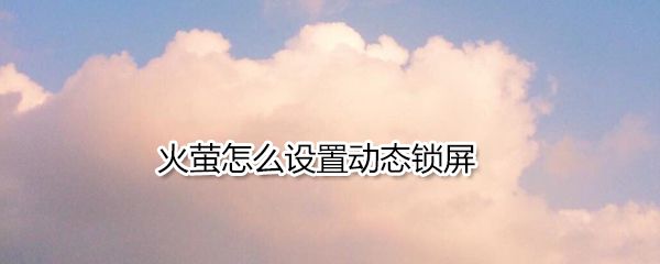 火萤如何设置动态锁屏_火萤设置动态锁屏方法介绍